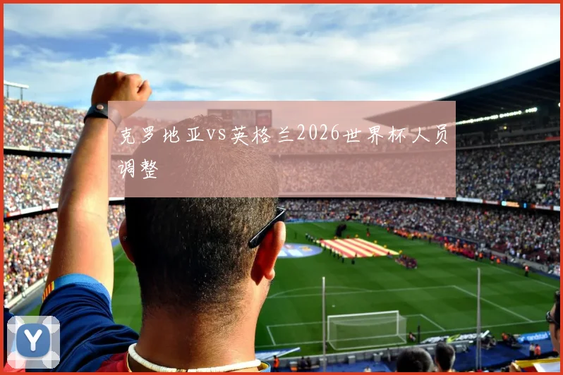 克罗地亚vs英格兰2026世界杯人员调整