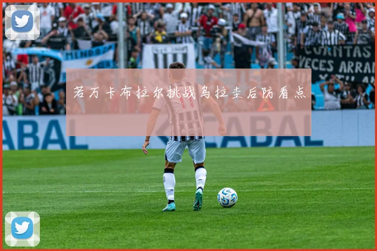 若万卡布拉尔挑战乌拉圭后防看点