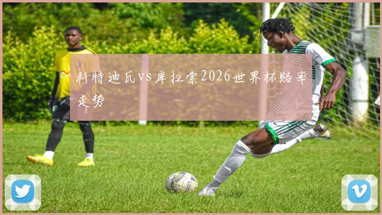 科特迪瓦vs库拉索2026世界杯赔率走势