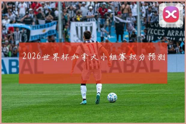2026世界杯加拿大小组赛积分预测