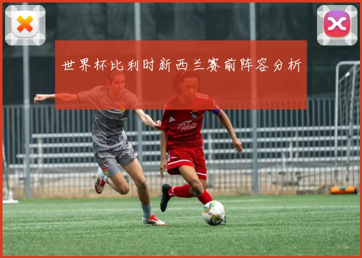 世界杯比利时新西兰赛前阵容分析