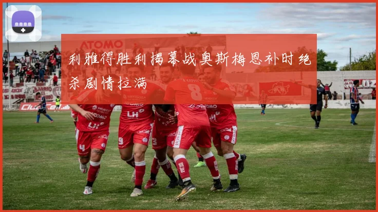 利雅得胜利揭幕战奥斯梅恩补时绝杀剧情拉满