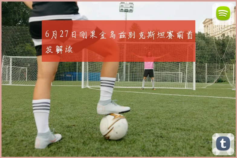 6月27日刚果金乌兹别克斯坦赛前首发解读