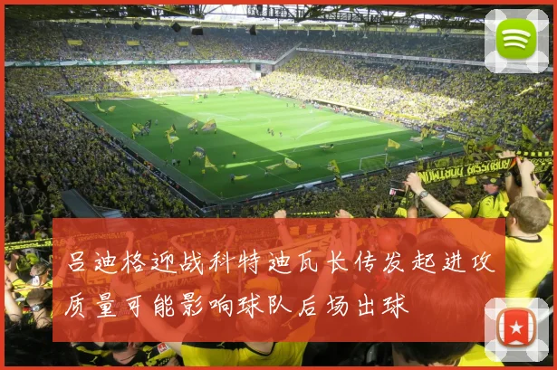 吕迪格迎战科特迪瓦长传发起进攻质量可能影响球队后场出球