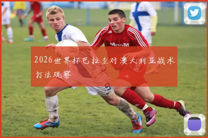 2026世界杯巴拉圭对澳大利亚战术打法观察