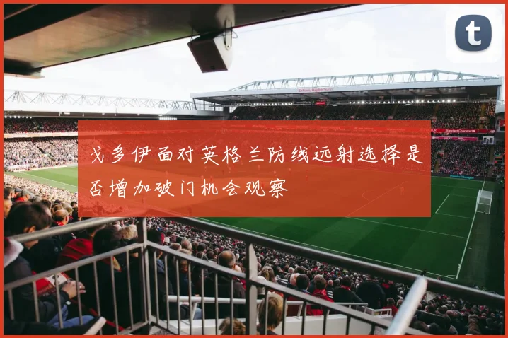 戈多伊面对英格兰防线远射选择是否增加破门机会观察