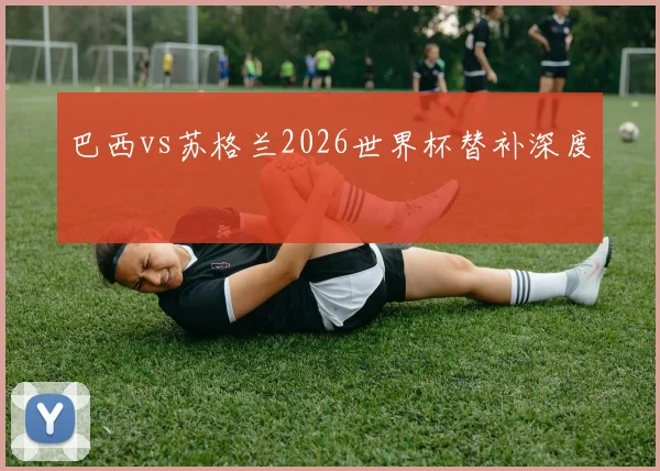 巴西vs苏格兰2026世界杯替补深度