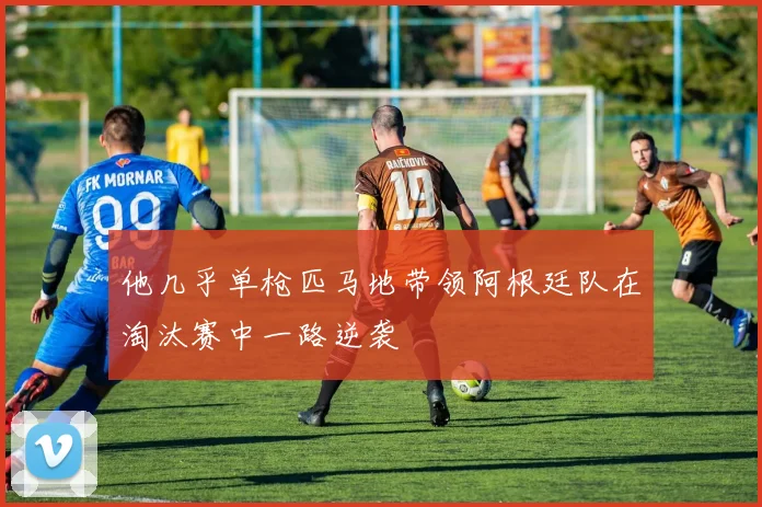 他几乎单枪匹马地带领阿根廷队在淘汰赛中一路逆袭