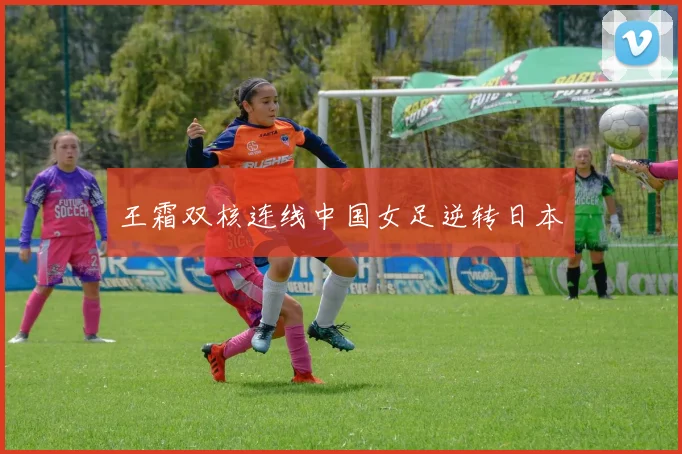 王霜双核连线中国女足逆转日本