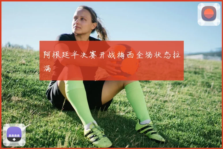 阿根廷半决赛开战梅西全场状态拉满