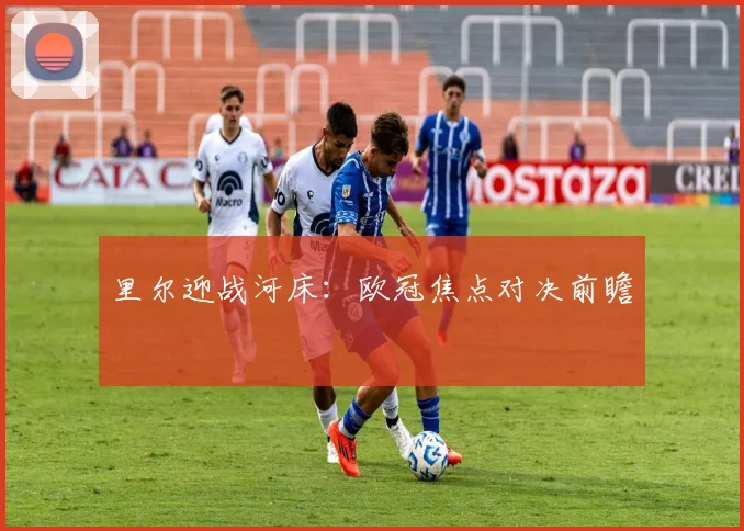 里尔迎战河床：欧冠焦点对决前瞻