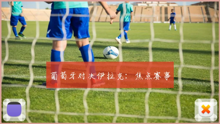 葡萄牙对决伊拉克：焦点赛事