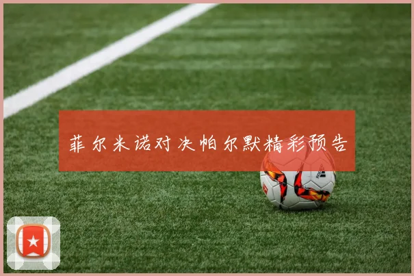菲尔米诺对决帕尔默精彩预告