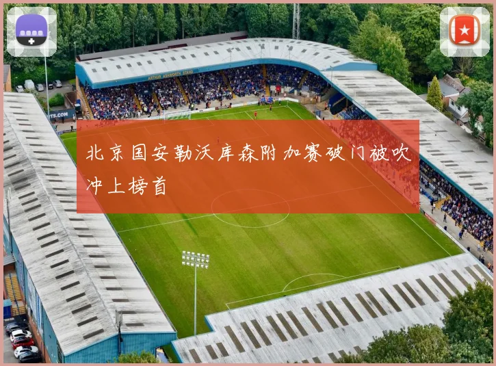 北京国安勒沃库森附加赛破门被吹冲上榜首