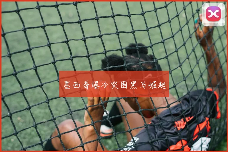 墨西哥爆冷突围黑马崛起