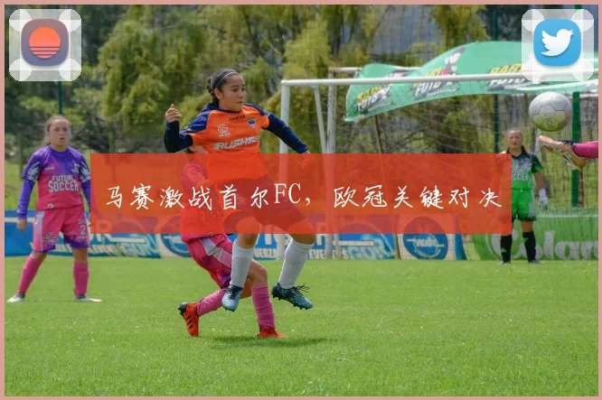 马赛激战首尔FC，欧冠关键对决
