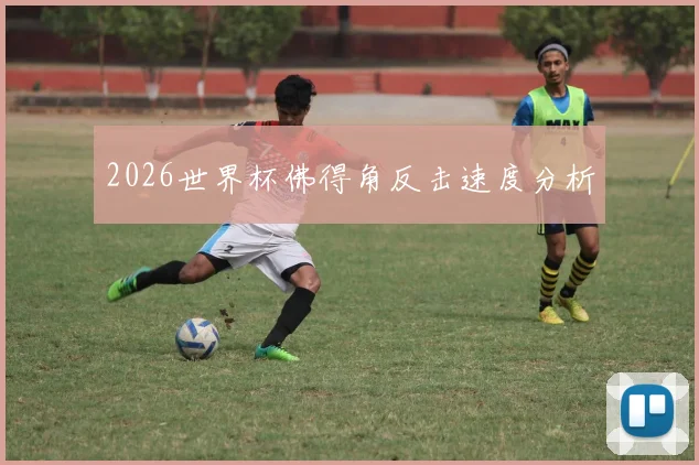 2026世界杯佛得角反击速度分析