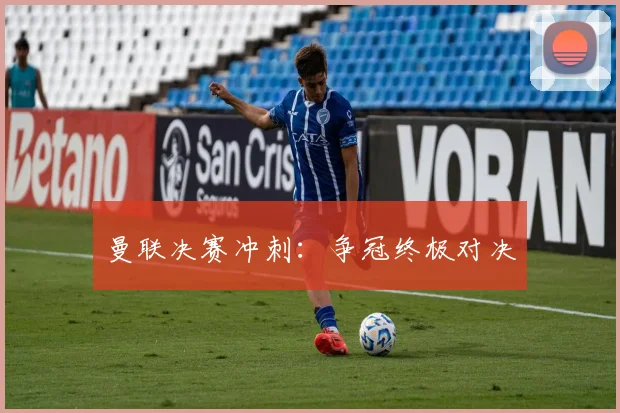 曼联决赛冲刺：争冠终极对决
