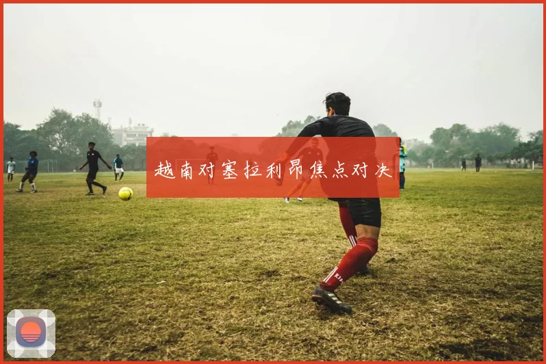 越南对塞拉利昂焦点对决