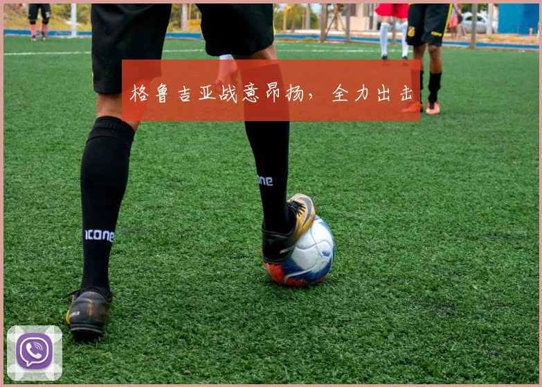 格鲁吉亚战意昂扬，全力出击