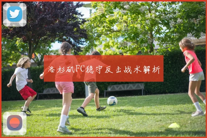 洛杉矶FC稳守反击战术解析