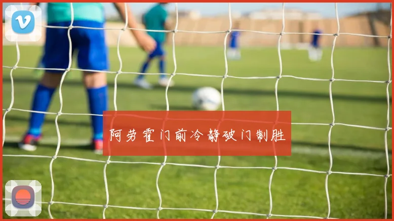 阿劳霍门前冷静破门制胜