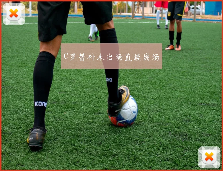 C罗替补未出场直接离场