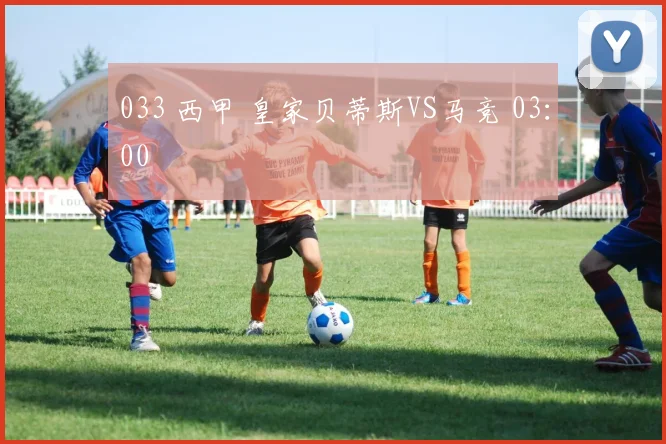 033 西甲 皇家贝蒂斯VS马竞 03：00‍