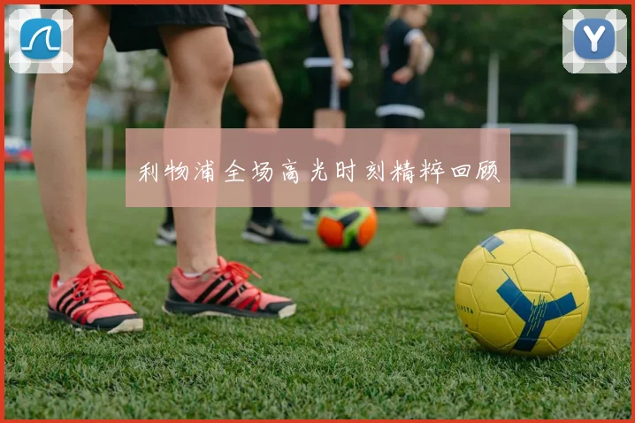 利物浦全场高光时刻精粹回顾