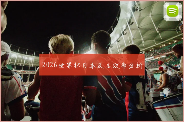 2026世界杯日本反击效率分析