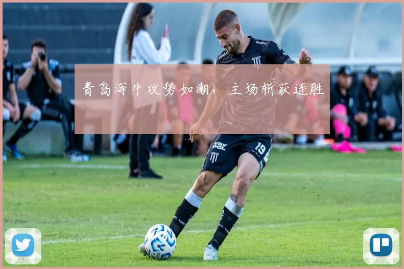 青岛海牛攻势如潮，主场斩获连胜