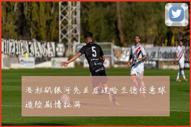 洛杉矶银河先丢后追哈兰德任意球造险剧情拉满