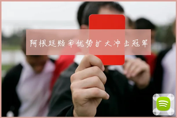 阿根廷赔率优势扩大冲击冠军