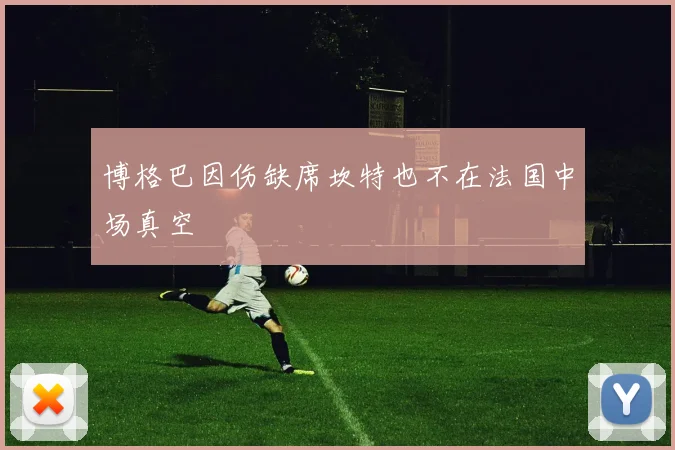 博格巴因伤缺席坎特也不在法国中场真空