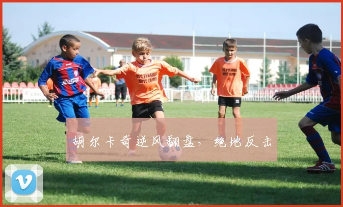 胡尔卡奇逆风翻盘，绝地反击