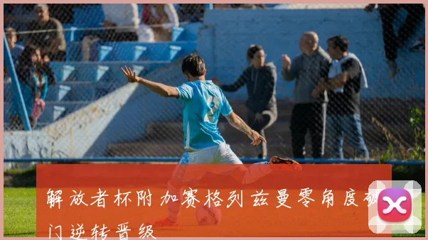 解放者杯附加赛格列兹曼零角度破门逆转晋级