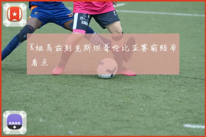 K组乌兹别克斯坦哥伦比亚赛前赔率看点