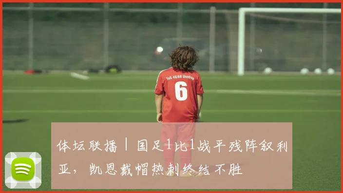 体坛联播｜国足1比1战平残阵叙利亚，凯恩戴帽热刺终结不胜