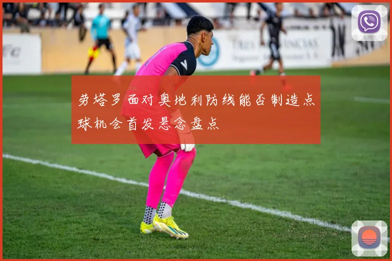 劳塔罗面对奥地利防线能否制造点球机会首发悬念盘点