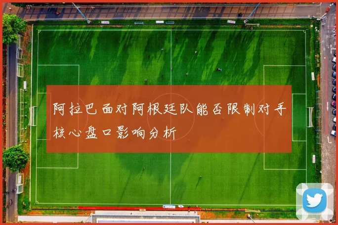 阿拉巴面对阿根廷队能否限制对手核心盘口影响分析