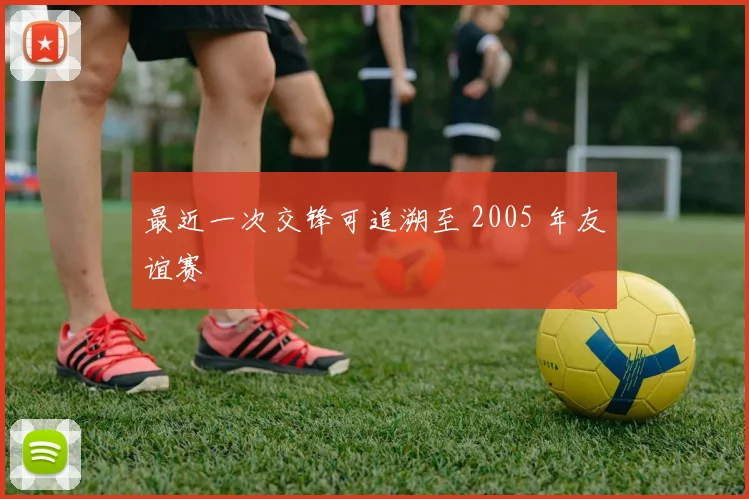 最近一次交锋可追溯至 2005 年友谊赛