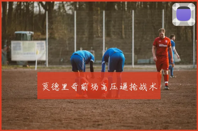 莫德里奇前场高压逼抢战术