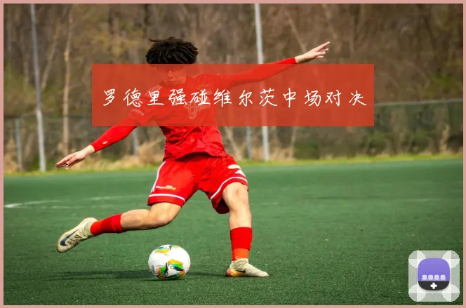 罗德里强碰维尔茨中场对决