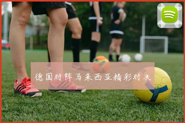 德国对阵马来西亚精彩对决