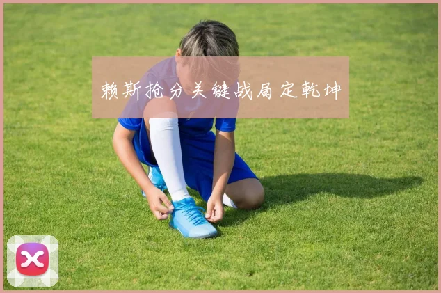 赖斯抢分关键战局定乾坤