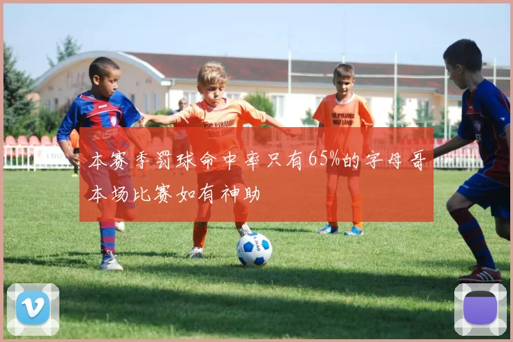 本赛季罚球命中率只有65%的字母哥本场比赛如有神助