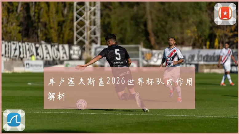 库卢塞夫斯基2026世界杯队内作用解析
