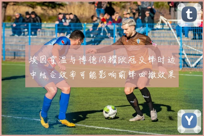 埃因霍温与博德闪耀欧冠交锋时边中结合效率可能影响前锋回撤效果
