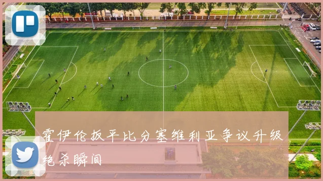 霍伊伦扳平比分塞维利亚争议升级绝杀瞬间