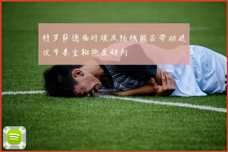 特罗萨德面对埃及防线能否带动进攻节奏金靴热度研判